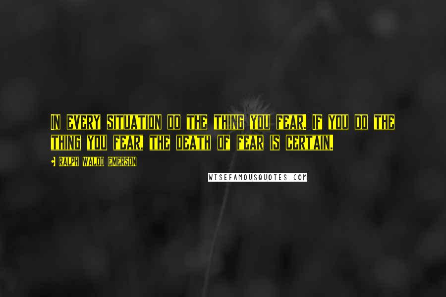 Ralph Waldo Emerson Quotes: In every situation do the thing you fear. If you do the thing you fear, the death of fear is certain.