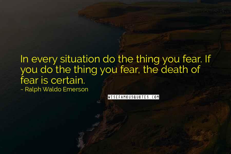 Ralph Waldo Emerson Quotes: In every situation do the thing you fear. If you do the thing you fear, the death of fear is certain.