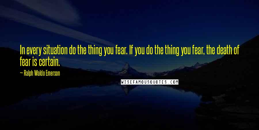 Ralph Waldo Emerson Quotes: In every situation do the thing you fear. If you do the thing you fear, the death of fear is certain.