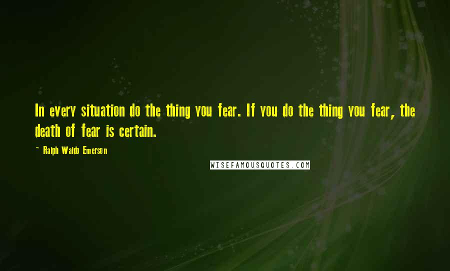 Ralph Waldo Emerson Quotes: In every situation do the thing you fear. If you do the thing you fear, the death of fear is certain.