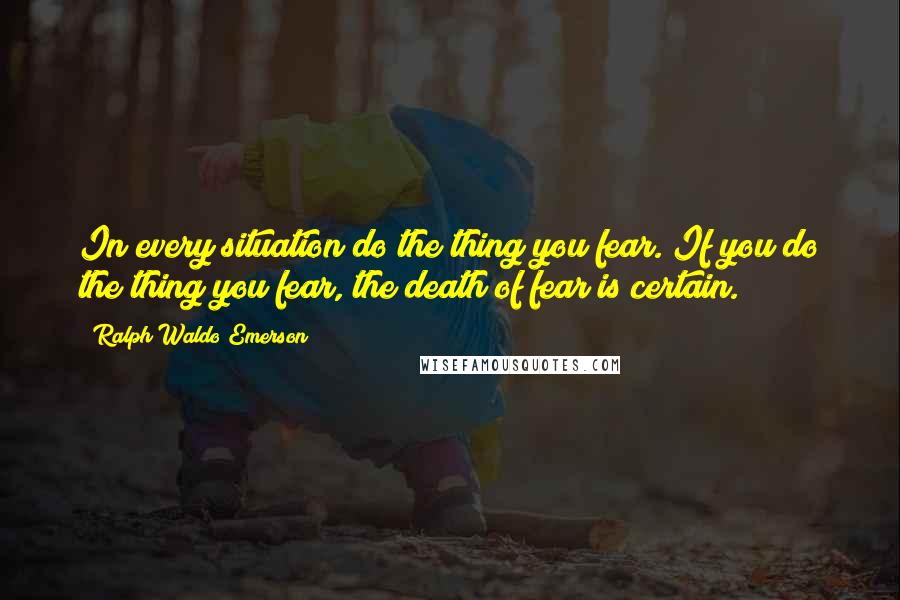 Ralph Waldo Emerson Quotes: In every situation do the thing you fear. If you do the thing you fear, the death of fear is certain.