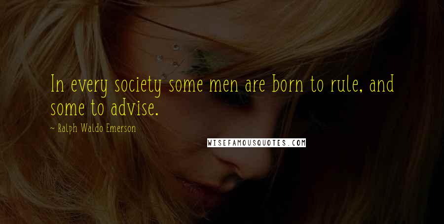 Ralph Waldo Emerson Quotes: In every society some men are born to rule, and some to advise.