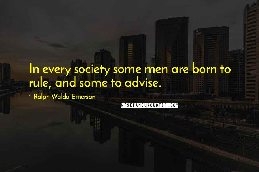 Ralph Waldo Emerson Quotes: In every society some men are born to rule, and some to advise.