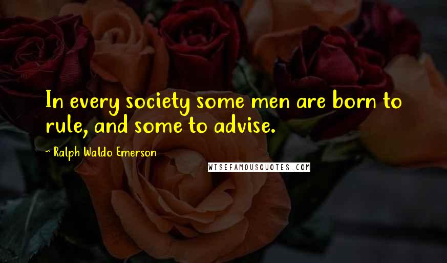 Ralph Waldo Emerson Quotes: In every society some men are born to rule, and some to advise.