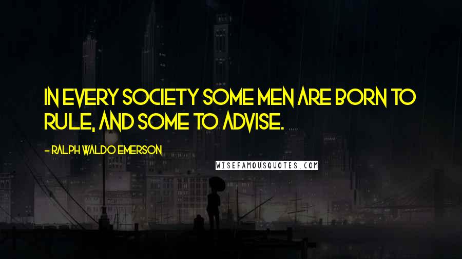 Ralph Waldo Emerson Quotes: In every society some men are born to rule, and some to advise.