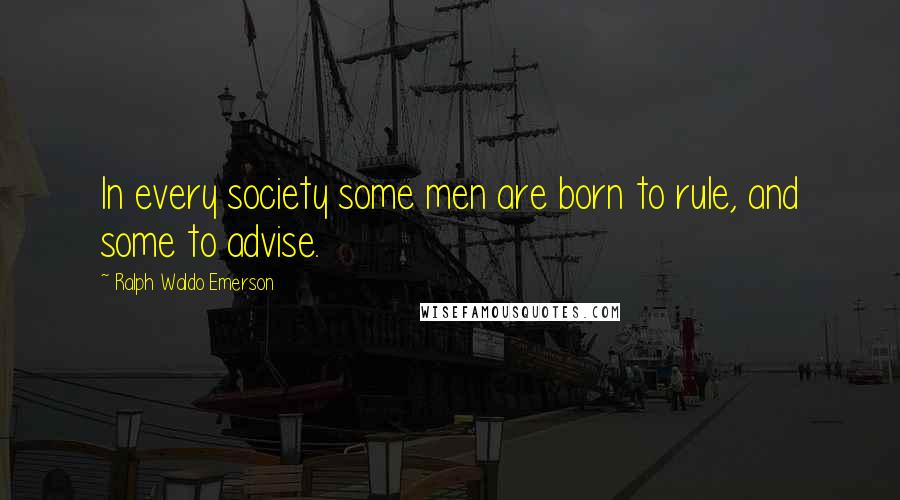 Ralph Waldo Emerson Quotes: In every society some men are born to rule, and some to advise.