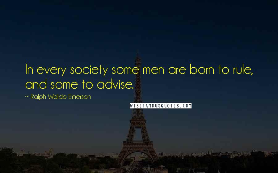 Ralph Waldo Emerson Quotes: In every society some men are born to rule, and some to advise.