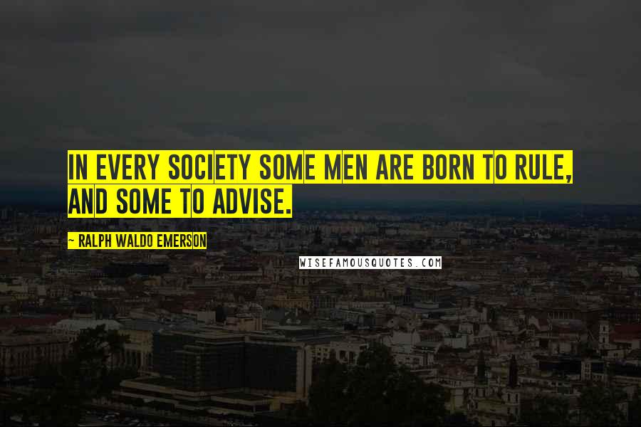 Ralph Waldo Emerson Quotes: In every society some men are born to rule, and some to advise.