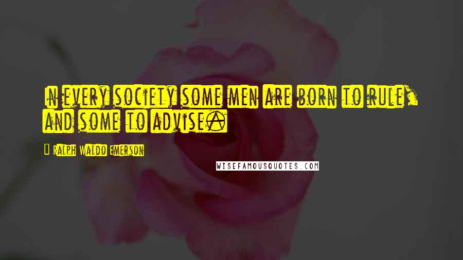 Ralph Waldo Emerson Quotes: In every society some men are born to rule, and some to advise.