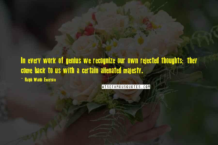 Ralph Waldo Emerson Quotes: In every work of genius we recognize our own rejected thoughts; they come back to us with a certain alienated majesty.