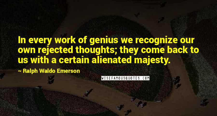 Ralph Waldo Emerson Quotes: In every work of genius we recognize our own rejected thoughts; they come back to us with a certain alienated majesty.