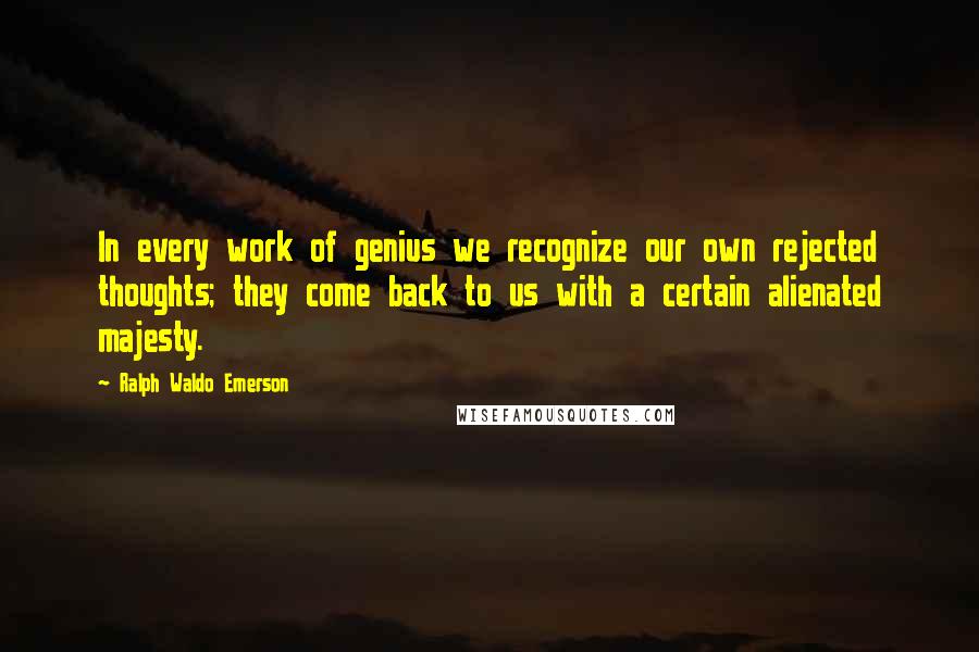 Ralph Waldo Emerson Quotes: In every work of genius we recognize our own rejected thoughts; they come back to us with a certain alienated majesty.