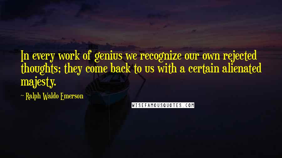 Ralph Waldo Emerson Quotes: In every work of genius we recognize our own rejected thoughts; they come back to us with a certain alienated majesty.