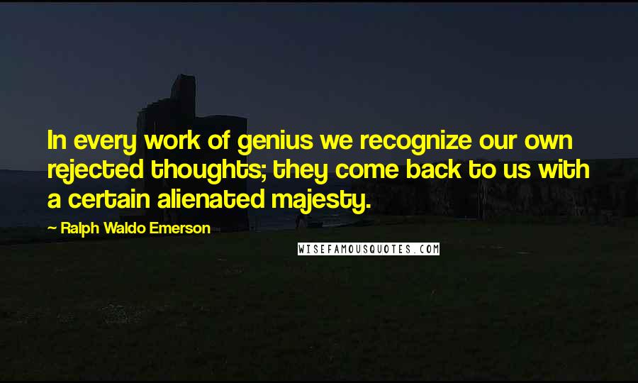 Ralph Waldo Emerson Quotes: In every work of genius we recognize our own rejected thoughts; they come back to us with a certain alienated majesty.