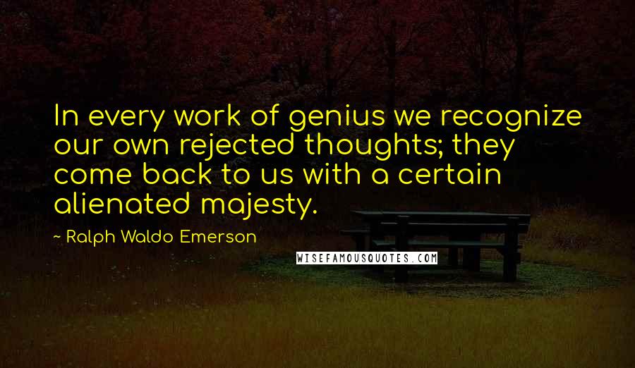 Ralph Waldo Emerson Quotes: In every work of genius we recognize our own rejected thoughts; they come back to us with a certain alienated majesty.