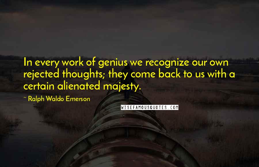 Ralph Waldo Emerson Quotes: In every work of genius we recognize our own rejected thoughts; they come back to us with a certain alienated majesty.