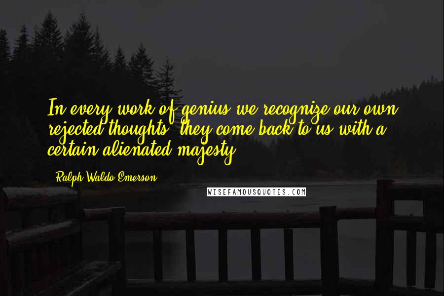 Ralph Waldo Emerson Quotes: In every work of genius we recognize our own rejected thoughts; they come back to us with a certain alienated majesty.