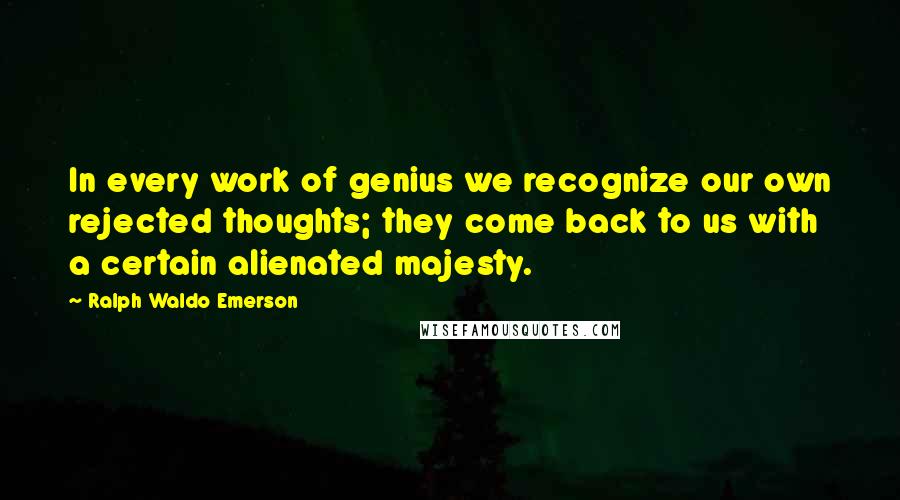 Ralph Waldo Emerson Quotes: In every work of genius we recognize our own rejected thoughts; they come back to us with a certain alienated majesty.