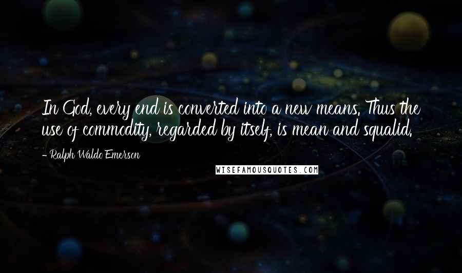 Ralph Waldo Emerson Quotes: In God, every end is converted into a new means. Thus the use of commodity, regarded by itself, is mean and squalid.