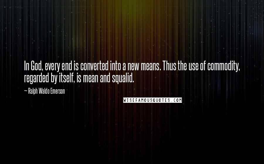 Ralph Waldo Emerson Quotes: In God, every end is converted into a new means. Thus the use of commodity, regarded by itself, is mean and squalid.