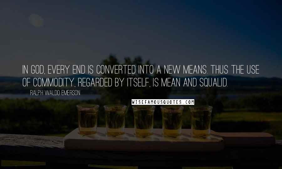 Ralph Waldo Emerson Quotes: In God, every end is converted into a new means. Thus the use of commodity, regarded by itself, is mean and squalid.