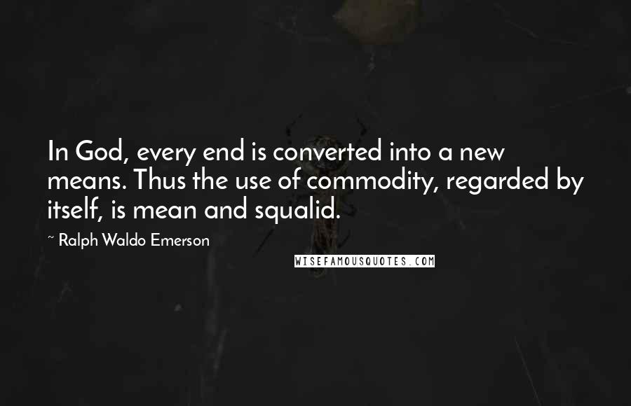 Ralph Waldo Emerson Quotes: In God, every end is converted into a new means. Thus the use of commodity, regarded by itself, is mean and squalid.