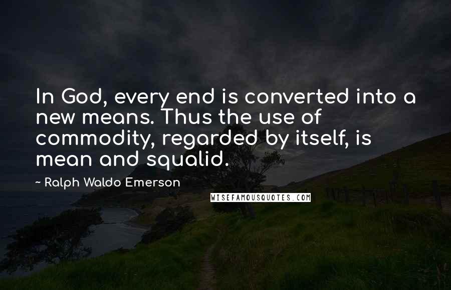 Ralph Waldo Emerson Quotes: In God, every end is converted into a new means. Thus the use of commodity, regarded by itself, is mean and squalid.