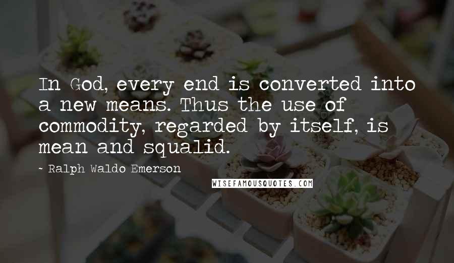 Ralph Waldo Emerson Quotes: In God, every end is converted into a new means. Thus the use of commodity, regarded by itself, is mean and squalid.