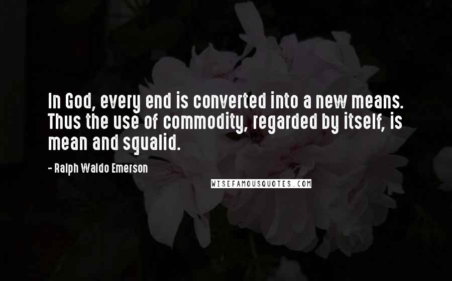 Ralph Waldo Emerson Quotes: In God, every end is converted into a new means. Thus the use of commodity, regarded by itself, is mean and squalid.