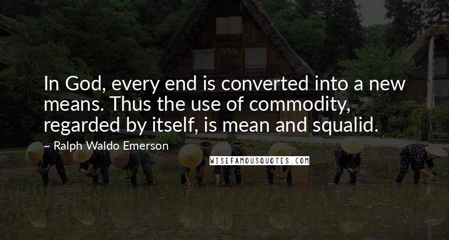 Ralph Waldo Emerson Quotes: In God, every end is converted into a new means. Thus the use of commodity, regarded by itself, is mean and squalid.