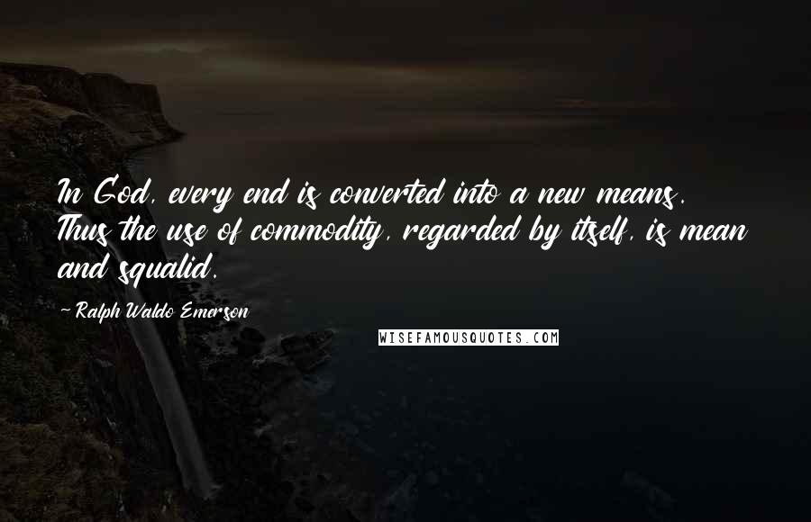 Ralph Waldo Emerson Quotes: In God, every end is converted into a new means. Thus the use of commodity, regarded by itself, is mean and squalid.