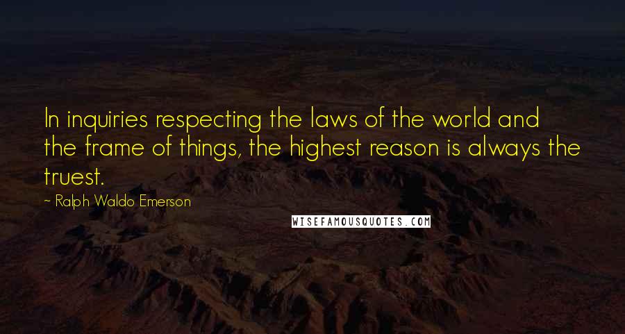 Ralph Waldo Emerson Quotes: In inquiries respecting the laws of the world and the frame of things, the highest reason is always the truest.