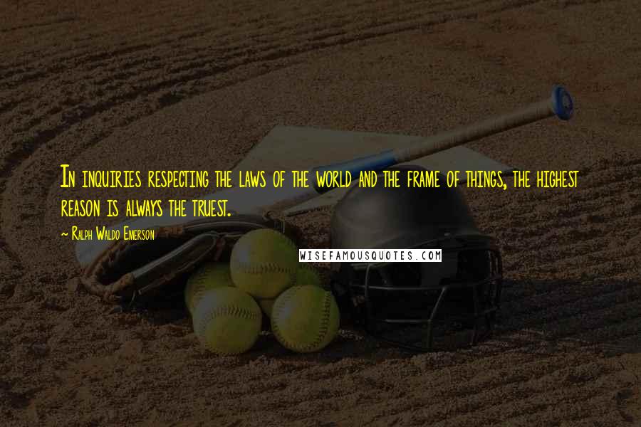 Ralph Waldo Emerson Quotes: In inquiries respecting the laws of the world and the frame of things, the highest reason is always the truest.