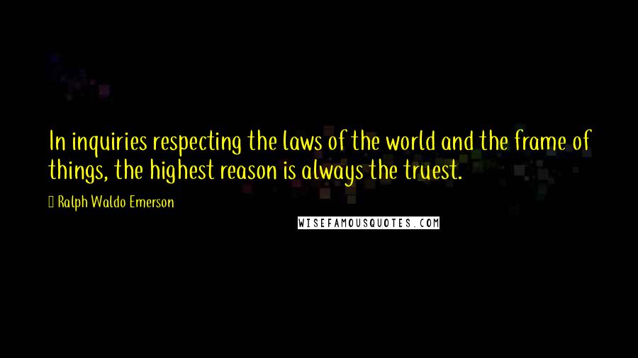 Ralph Waldo Emerson Quotes: In inquiries respecting the laws of the world and the frame of things, the highest reason is always the truest.