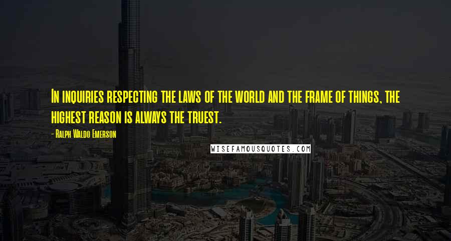 Ralph Waldo Emerson Quotes: In inquiries respecting the laws of the world and the frame of things, the highest reason is always the truest.