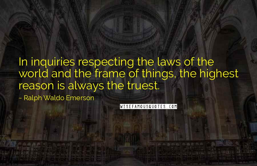 Ralph Waldo Emerson Quotes: In inquiries respecting the laws of the world and the frame of things, the highest reason is always the truest.