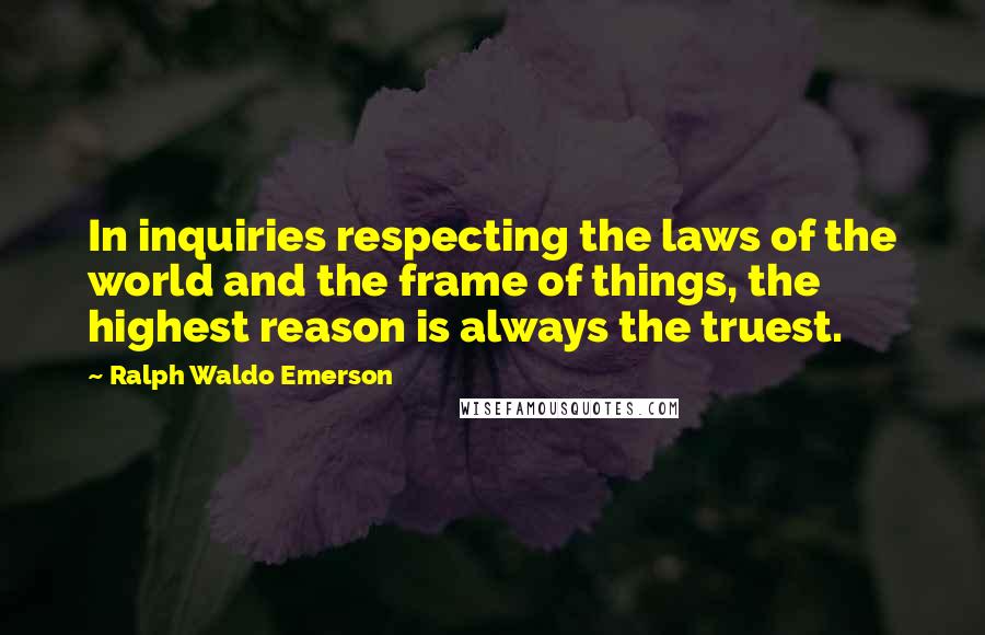 Ralph Waldo Emerson Quotes: In inquiries respecting the laws of the world and the frame of things, the highest reason is always the truest.