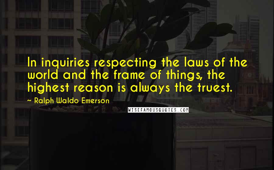 Ralph Waldo Emerson Quotes: In inquiries respecting the laws of the world and the frame of things, the highest reason is always the truest.