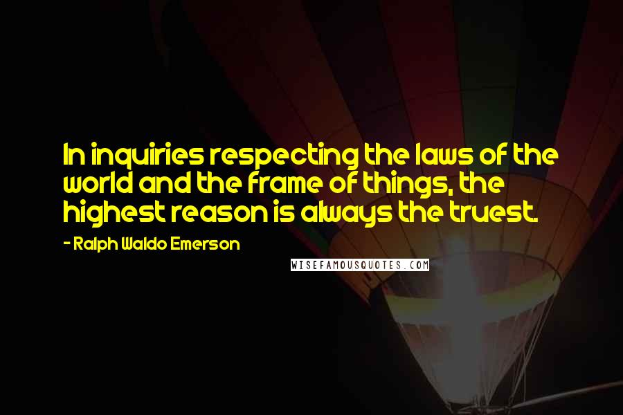 Ralph Waldo Emerson Quotes: In inquiries respecting the laws of the world and the frame of things, the highest reason is always the truest.