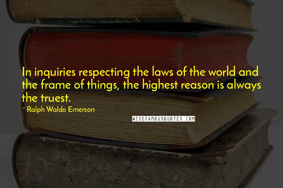 Ralph Waldo Emerson Quotes: In inquiries respecting the laws of the world and the frame of things, the highest reason is always the truest.