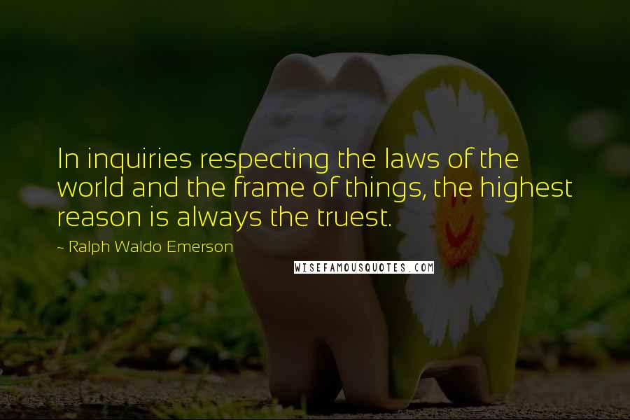 Ralph Waldo Emerson Quotes: In inquiries respecting the laws of the world and the frame of things, the highest reason is always the truest.