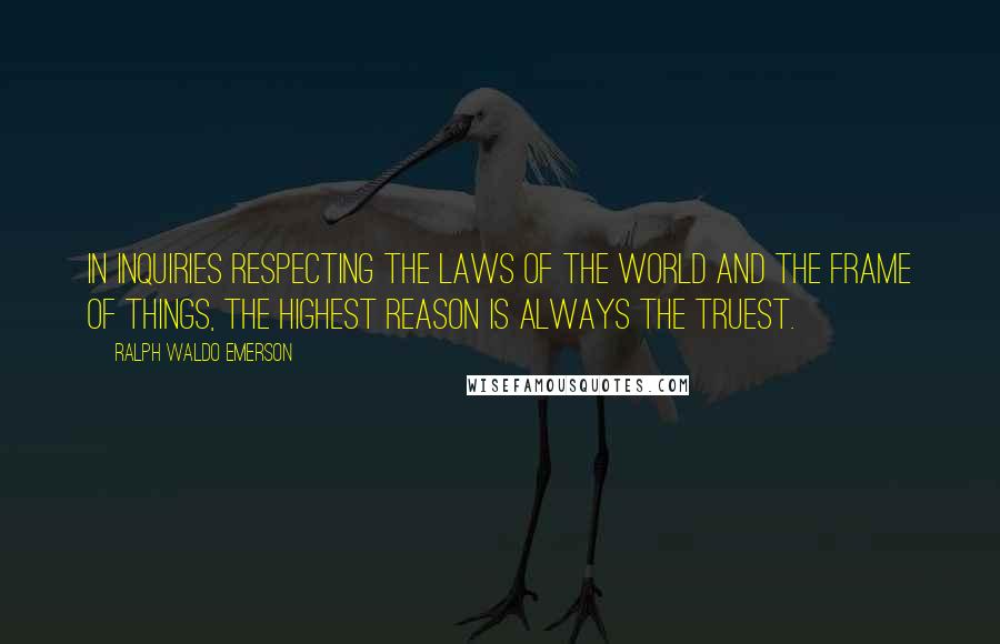 Ralph Waldo Emerson Quotes: In inquiries respecting the laws of the world and the frame of things, the highest reason is always the truest.