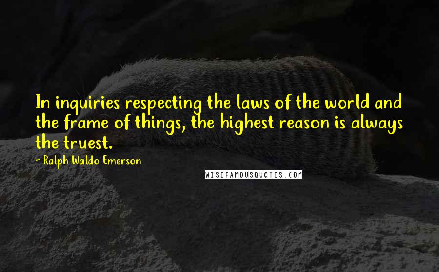 Ralph Waldo Emerson Quotes: In inquiries respecting the laws of the world and the frame of things, the highest reason is always the truest.
