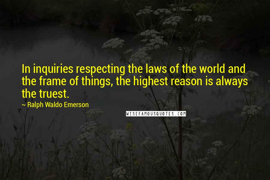 Ralph Waldo Emerson Quotes: In inquiries respecting the laws of the world and the frame of things, the highest reason is always the truest.