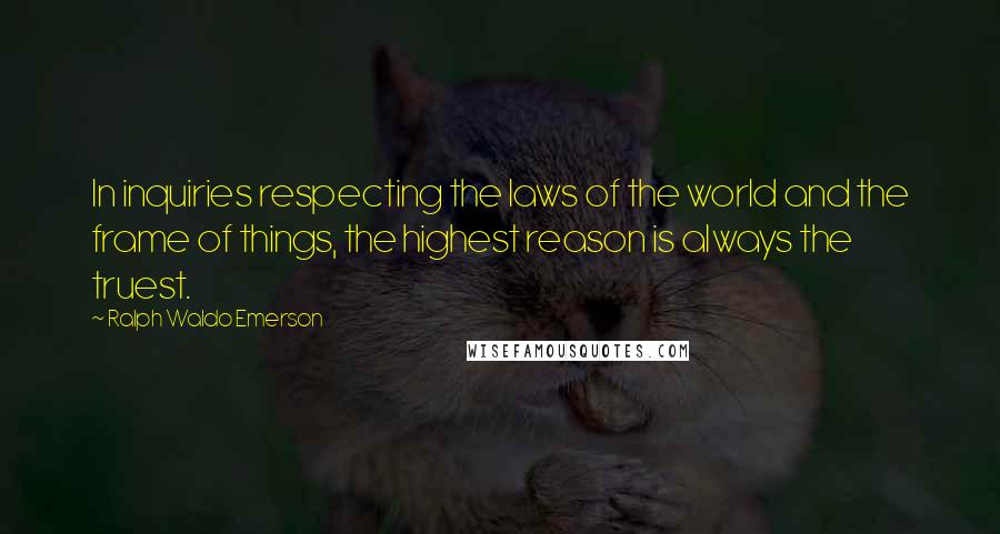 Ralph Waldo Emerson Quotes: In inquiries respecting the laws of the world and the frame of things, the highest reason is always the truest.