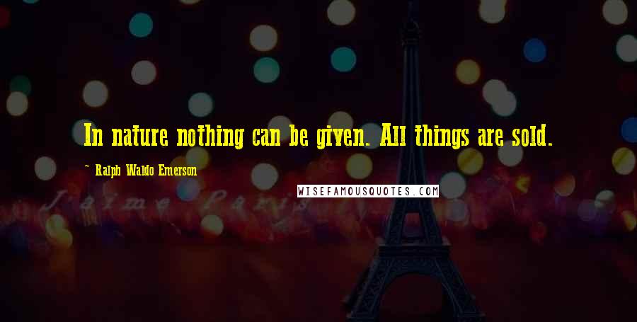 Ralph Waldo Emerson Quotes: In nature nothing can be given. All things are sold.