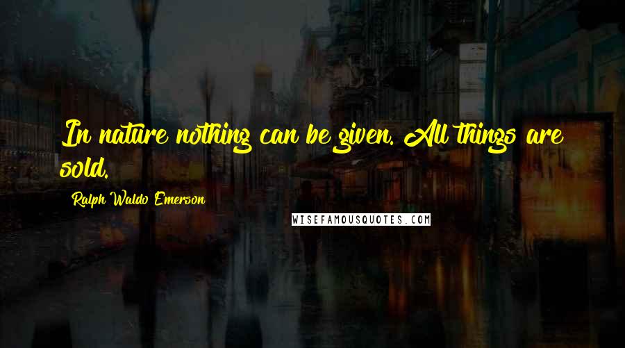 Ralph Waldo Emerson Quotes: In nature nothing can be given. All things are sold.