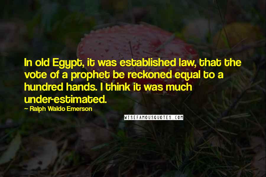 Ralph Waldo Emerson Quotes: In old Egypt, it was established law, that the vote of a prophet be reckoned equal to a hundred hands. I think it was much under-estimated.