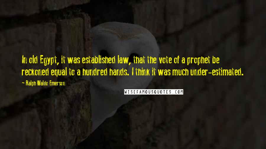 Ralph Waldo Emerson Quotes: In old Egypt, it was established law, that the vote of a prophet be reckoned equal to a hundred hands. I think it was much under-estimated.