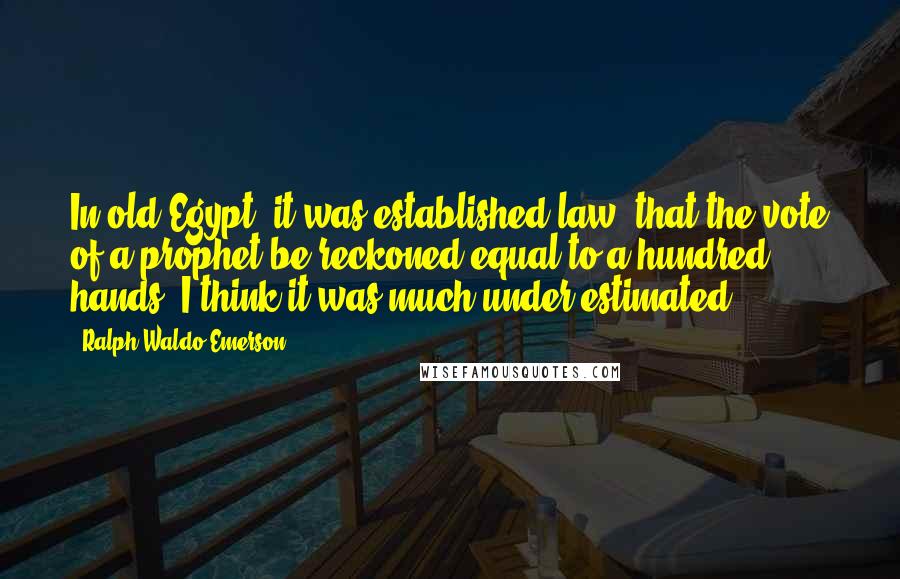 Ralph Waldo Emerson Quotes: In old Egypt, it was established law, that the vote of a prophet be reckoned equal to a hundred hands. I think it was much under-estimated.